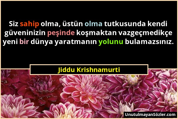 Jiddu Krishnamurti - Siz sahip olma, üstün olma tutkusunda kendi güveninizin peşinde koşmaktan vazgeçmedikçe yeni bir dünya yaratmanın yolunu bulamazs...
