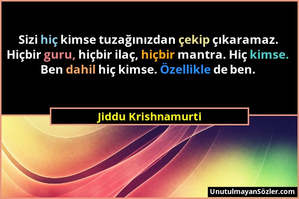 Jiddu Krishnamurti - Sizi hiç kimse tuzağınızdan çekip çıkaramaz. Hiçbir guru, hiçbir ilaç, hiçbir mantra. Hiç kimse. Ben dahil hiç kimse. Özellikle d...