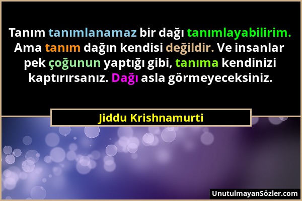 Jiddu Krishnamurti - Tanım tanımlanamaz bir dağı tanımlayabilirim. Ama tanım dağın kendisi değildir. Ve insanlar pek çoğunun yaptığı gibi, tanıma kend...