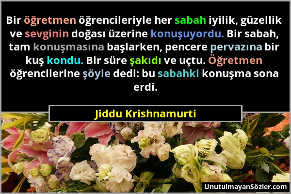 Jiddu Krishnamurti - Bir öğretmen öğrencileriyle her sabah iyilik, güzellik ve sevginin doğası üzerine konuşuyordu. Bir sabah, tam konuşmasına başlark...