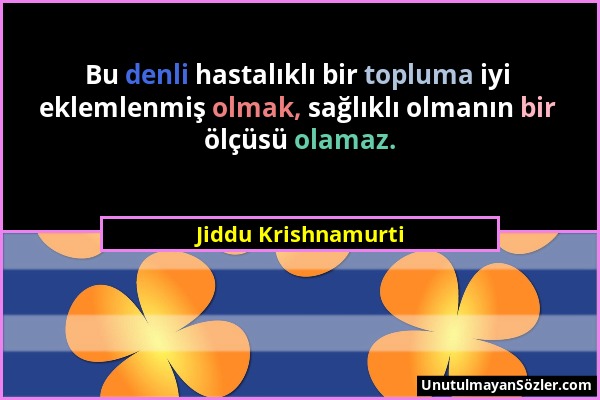 Jiddu Krishnamurti - Bu denli hastalıklı bir topluma iyi eklemlenmiş olmak, sağlıklı olmanın bir ölçüsü olamaz....