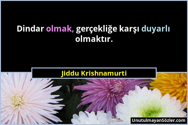 Jiddu Krishnamurti - Dindar olmak, gerçekliğe karşı duyarlı olmaktır....