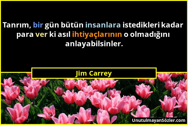 Jim Carrey - Tanrım, bir gün bütün insanlara istedikleri kadar para ver ki asıl ihtiyaçlarının o olmadığını anlayabilsinler....