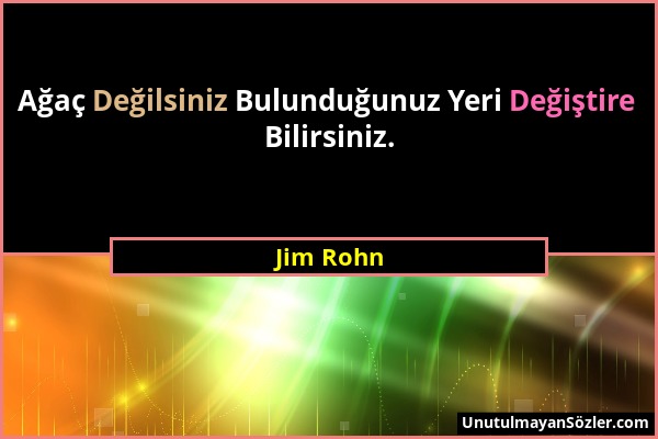 Jim Rohn - Ağaç Değilsiniz Bulunduğunuz Yeri Değiştire Bilirsiniz....