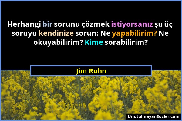 Jim Rohn - Herhangi bir sorunu çözmek istiyorsanız şu üç soruyu kendinize sorun: Ne yapabilirim? Ne okuyabilirim? Kime sorabilirim?...