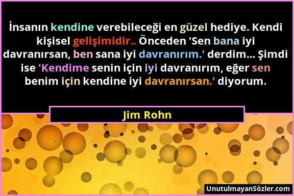 Jim Rohn - İnsanın kendine verebileceği en güzel hediye. Kendi kişisel gelişimidir.. Önceden 'Sen bana iyi davranırsan, ben sana iyi davranırım.' derd...