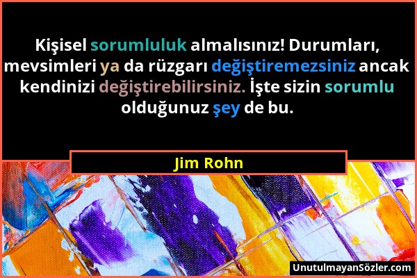 Jim Rohn - Kişisel sorumluluk almalısınız! Durumları, mevsimleri ya da rüzgarı değiştiremezsiniz ancak kendinizi değiştirebilirsiniz. İşte sizin sorum...