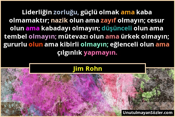 Jim Rohn - Liderliğin zorluğu, güçlü olmak ama kaba olmamaktır; nazik olun ama zayıf olmayın; cesur olun ama kabadayı olmayın; düşünceli olun ama temb...