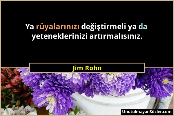 Jim Rohn - Ya rüyalarınızı değiştirmeli ya da yeteneklerinizi artırmalısınız....