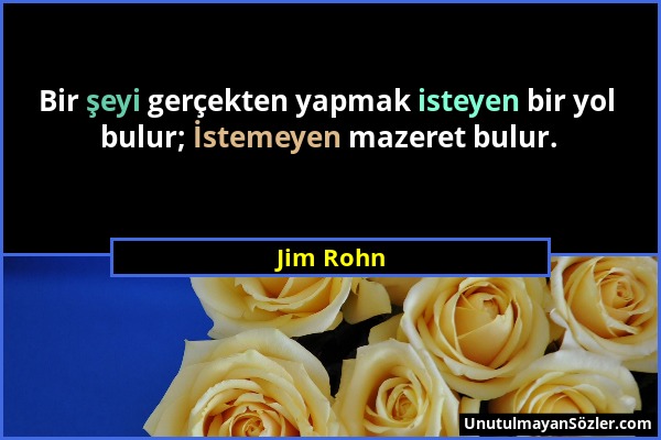 Jim Rohn - Bir şeyi gerçekten yapmak isteyen bir yol bulur; İstemeyen mazeret bulur....