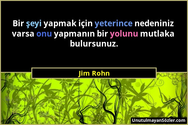 Jim Rohn - Bir şeyi yapmak için yeterince nedeniniz varsa onu yapmanın bir yolunu mutlaka bulursunuz....