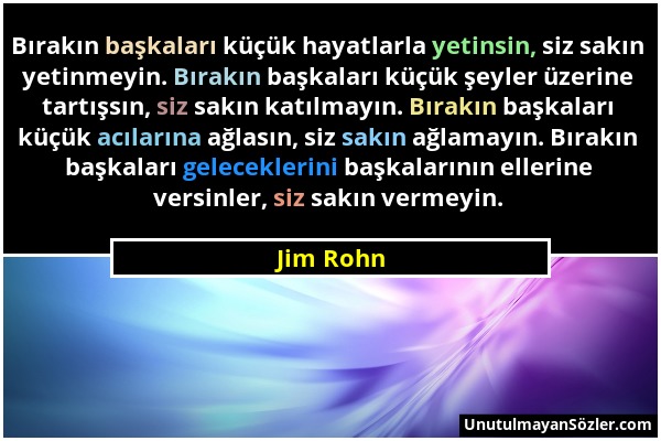 Jim Rohn - Bırakın başkaları küçük hayatlarla yetinsin, siz sakın yetinmeyin. Bırakın başkaları küçük şeyler üzerine tartışsın, siz sakın katılmayın....