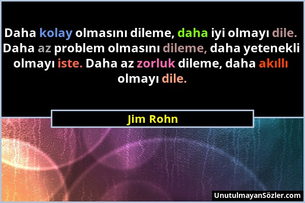 Jim Rohn - Daha kolay olmasını dileme, daha iyi olmayı dile. Daha az problem olmasını dileme, daha yetenekli olmayı iste. Daha az zorluk dileme, daha...