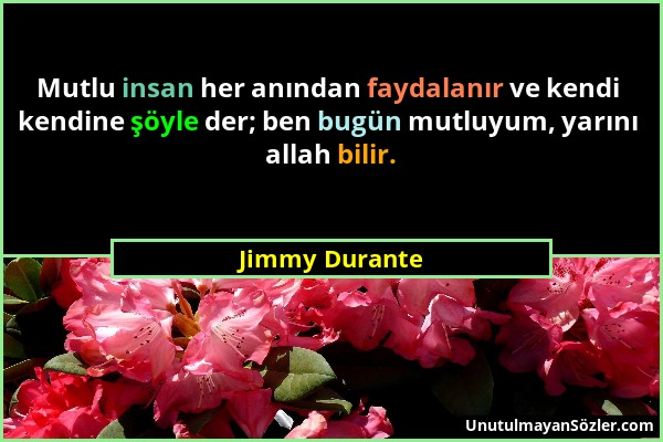 Jimmy Durante - Mutlu insan her anından faydalanır ve kendi kendine şöyle der; ben bugün mutluyum, yarını allah bilir....