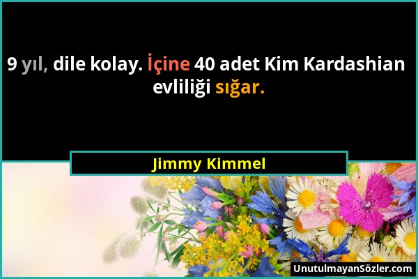 Jimmy Kimmel - 9 yıl, dile kolay. İçine 40 adet Kim Kardashian evliliği sığar....