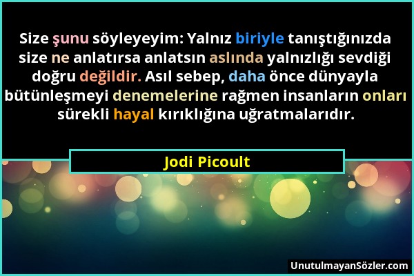 Jodi Picoult - Size şunu söyleyeyim: Yalnız biriyle tanıştığınızda size ne anlatırsa anlatsın aslında yalnızlığı sevdiği doğru değildir. Asıl sebep, d...