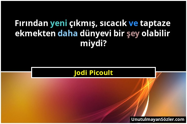 Jodi Picoult - Fırından yeni çıkmış, sıcacık ve taptaze ekmekten daha dünyevi bir şey olabilir miydi?...