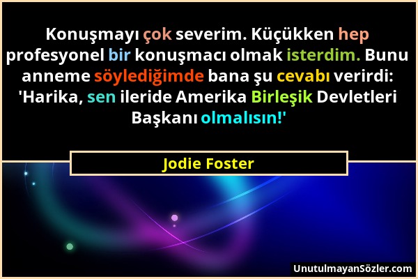 Jodie Foster - Konuşmayı çok severim. Küçükken hep profesyonel bir konuşmacı olmak isterdim. Bunu anneme söylediğimde bana şu cevabı verirdi: 'Harika,...