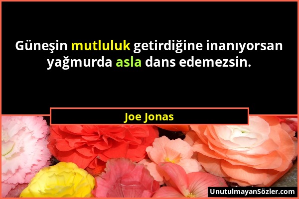 Joe Jonas - Güneşin mutluluk getirdiğine inanıyorsan yağmurda asla dans edemezsin....