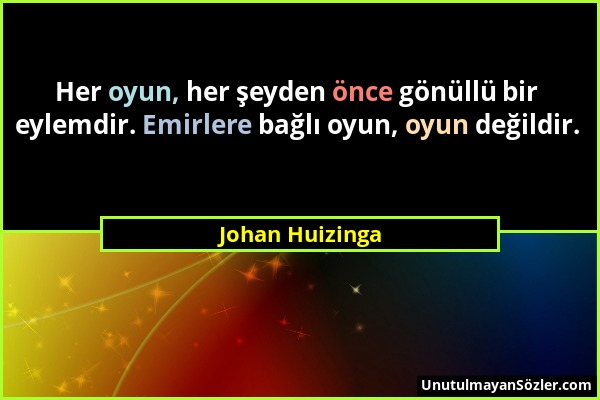 Johan Huizinga - Her oyun, her şeyden önce gönüllü bir eylemdir. Emirlere bağlı oyun, oyun değildir....