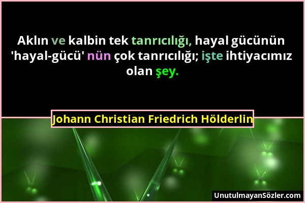 Johann Christian Friedrich Hölderlin - Aklın ve kalbin tek tanrıcılığı, hayal gücünün 'hayal-gücü' nün çok tanrıcılığı; işte ihtiyacımız olan şey....