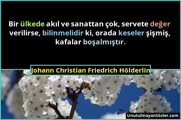 Johann Christian Friedrich Hölderlin - Bir ülkede akıl ve sanattan çok, servete değer verilirse, bilinmelidir ki, orada keseler şişmiş, kafalar boşalm...