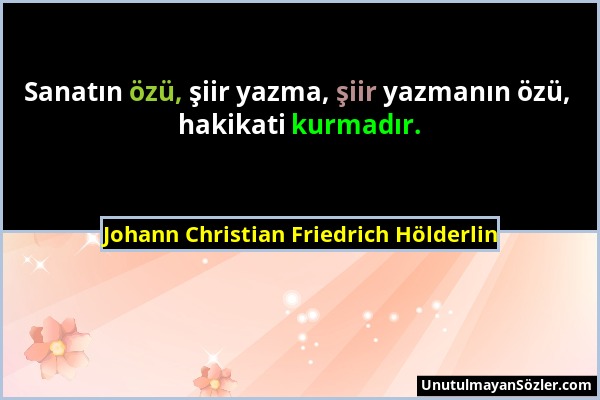 Johann Christian Friedrich Hölderlin - Sanatın özü, şiir yazma, şiir yazmanın özü, hakikati kurmadır....