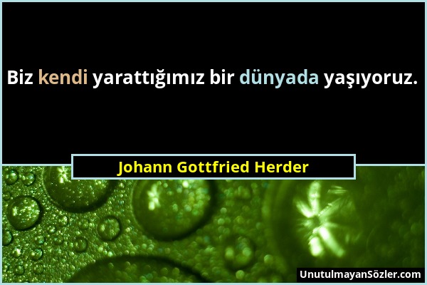 Johann Gottfried Herder - Biz kendi yarattığımız bir dünyada yaşıyoruz....