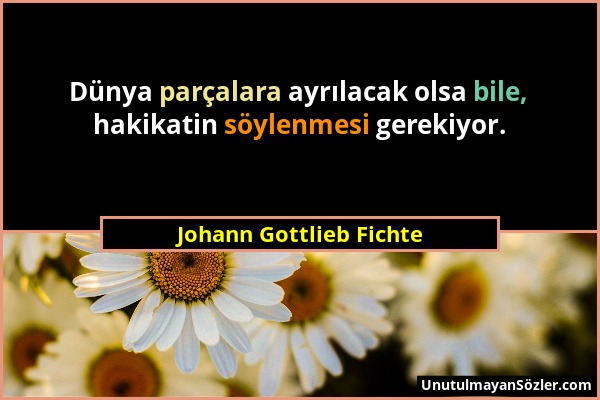 Johann Gottlieb Fichte - Dünya parçalara ayrılacak olsa bile, hakikatin söylenmesi gerekiyor....