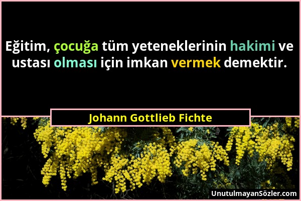 Johann Gottlieb Fichte - Eğitim, çocuğa tüm yeteneklerinin hakimi ve ustası olması için imkan vermek demektir....