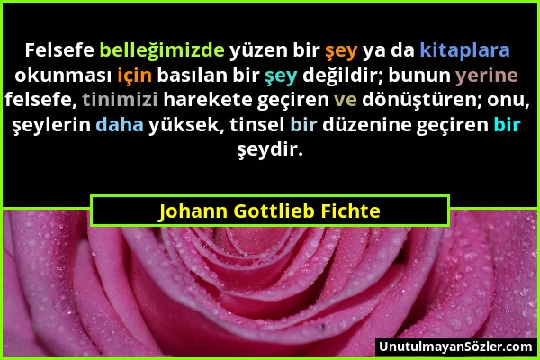 Johann Gottlieb Fichte - Felsefe belleğimizde yüzen bir şey ya da kitaplara okunması için basılan bir şey değildir; bunun yerine felsefe, tinimizi har...
