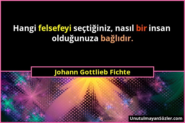 Johann Gottlieb Fichte - Hangi felsefeyi seçtiğiniz, nasıl bir insan olduğunuza bağlıdır....