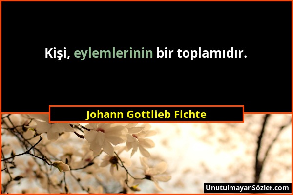 Johann Gottlieb Fichte - Kişi, eylemlerinin bir toplamıdır....