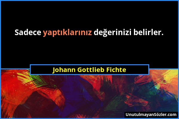 Johann Gottlieb Fichte - Sadece yaptıklarınız değerinizi belirler....