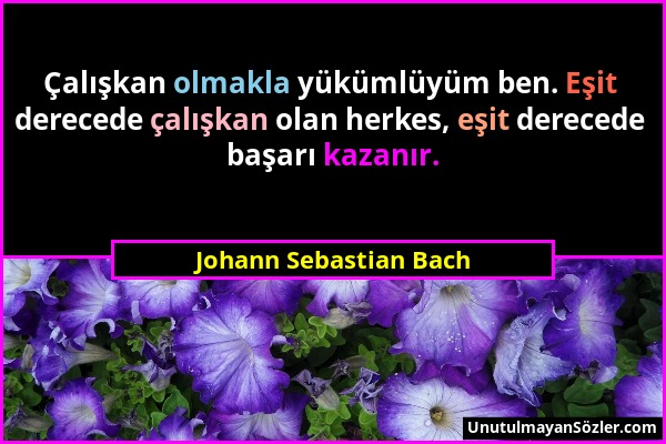 Johann Sebastian Bach - Çalışkan olmakla yükümlüyüm ben. Eşit derecede çalışkan olan herkes, eşit derecede başarı kazanır....