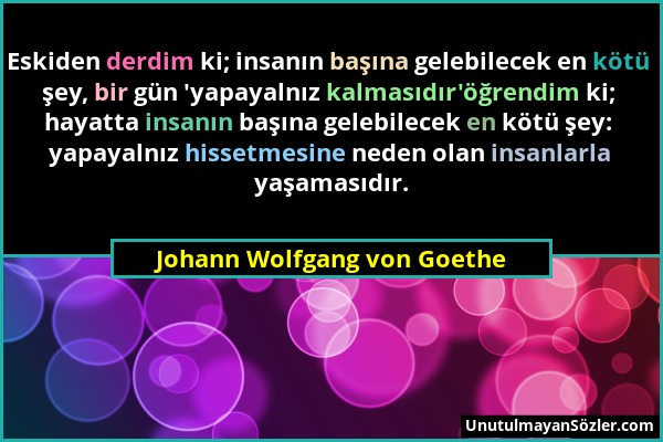 Johann Wolfgang von Goethe - Eskiden derdim ki; insanın başına gelebilecek en kötü şey, bir gün 'yapayalnız kalmasıdır'öğrendim ki; hayatta insanın ba...