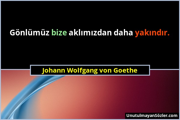 Johann Wolfgang von Goethe - Gönlümüz bize aklımızdan daha yakındır....