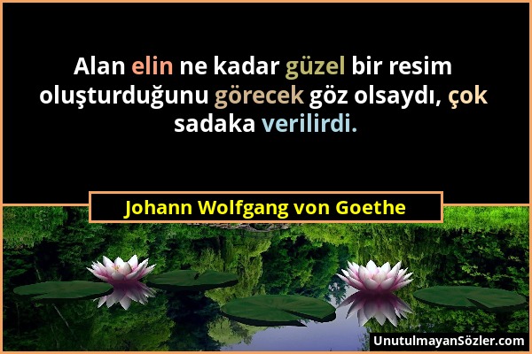 Johann Wolfgang von Goethe - Alan elin ne kadar güzel bir resim oluşturduğunu görecek göz olsaydı, çok sadaka verilirdi....