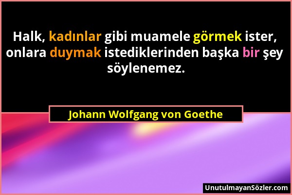 Johann Wolfgang von Goethe - Halk, kadınlar gibi muamele görmek ister, onlara duymak istediklerinden başka bir şey söylenemez....