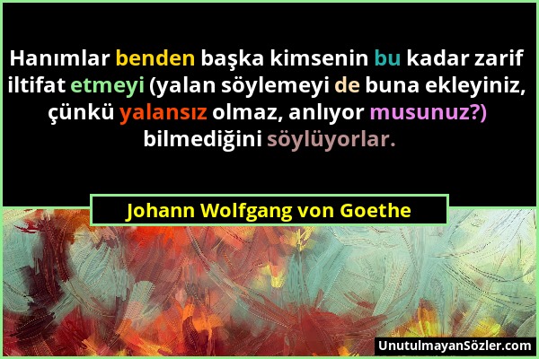 Johann Wolfgang von Goethe - Hanımlar benden başka kimsenin bu kadar zarif iltifat etmeyi (yalan söylemeyi de buna ekleyiniz, çünkü yalansız olmaz, an...