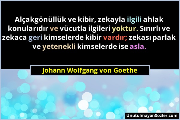 Johann Wolfgang von Goethe - Alçakgönüllük ve kibir, zekayla ilgili ahlak konularıdır ve vücutla ilgileri yoktur. Sınırlı ve zekaca geri kimselerde ki...