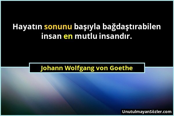 Johann Wolfgang von Goethe - Hayatın sonunu başıyla bağdaştırabilen insan en mutlu insandır....