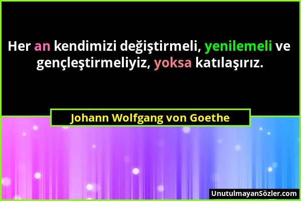 Johann Wolfgang von Goethe - Her an kendimizi değiştirmeli, yenilemeli ve gençleştirmeliyiz, yoksa katılaşırız....