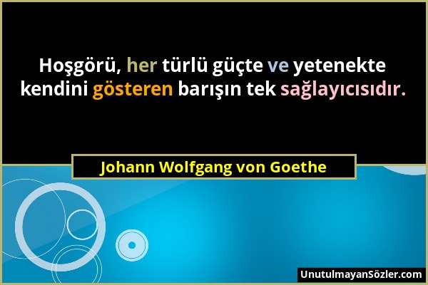 Johann Wolfgang von Goethe - Hoşgörü, her türlü güçte ve yetenekte kendini gösteren barışın tek sağlayıcısıdır....