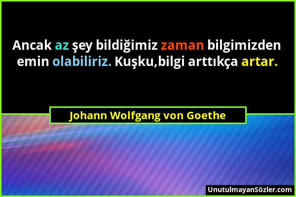 Johann Wolfgang von Goethe - Ancak az şey bildiğimiz zaman bilgimizden emin olabiliriz. Kuşku,bilgi arttıkça artar....
