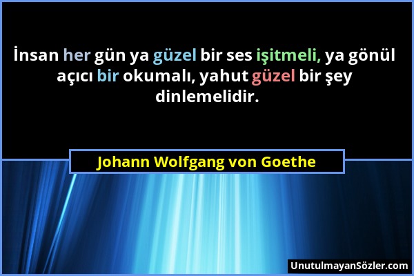 Johann Wolfgang von Goethe - İnsan her gün ya güzel bir ses işitmeli, ya gönül açıcı bir okumalı, yahut güzel bir şey dinlemelidir....