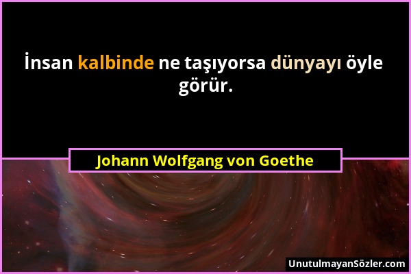 Johann Wolfgang von Goethe - İnsan kalbinde ne taşıyorsa dünyayı öyle görür....