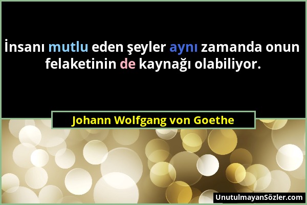 Johann Wolfgang von Goethe - İnsanı mutlu eden şeyler aynı zamanda onun felaketinin de kaynağı olabiliyor....