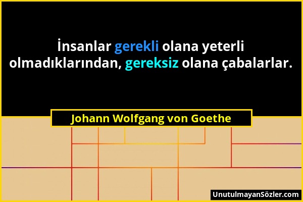 Johann Wolfgang von Goethe - İnsanlar gerekli olana yeterli olmadıklarından, gereksiz olana çabalarlar....