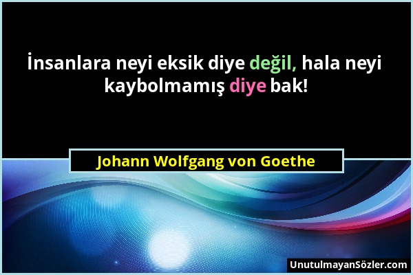 Johann Wolfgang von Goethe - İnsanlara neyi eksik diye değil, hala neyi kaybolmamış diye bak!...